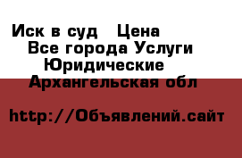 Иск в суд › Цена ­ 1 500 - Все города Услуги » Юридические   . Архангельская обл.